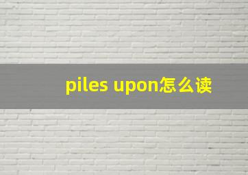 piles upon怎么读